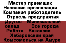 Мастер-приемщик › Название организации ­ Компания-работодатель › Отрасль предприятия ­ Другое › Минимальный оклад ­ 1 - Все города Работа » Вакансии   . Хабаровский край,Комсомольск-на-Амуре г.